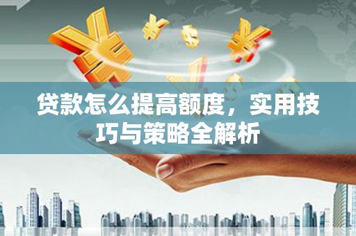 兰州贷款怎么提高额度，实用技巧与策略全解析