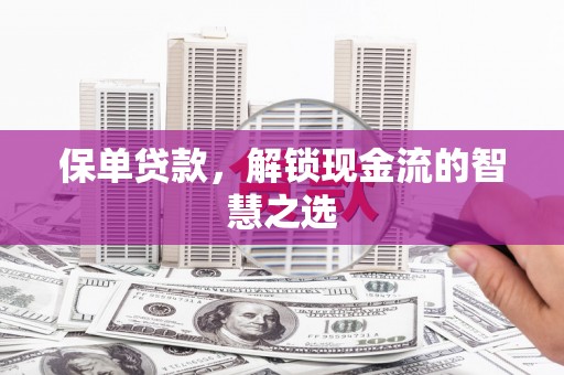 兰州保单贷款，解锁现金流的智慧之选