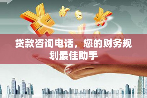 兰州贷款咨询电话，您的财务规划最佳助手
