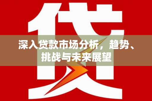 兰州深入贷款市场分析，趋势、挑战与未来展望