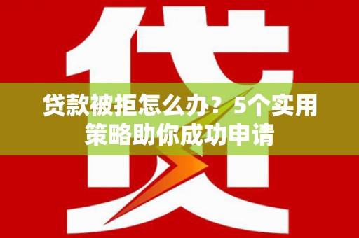 兰州贷款被拒怎么办？5个实用策略助你成功申请