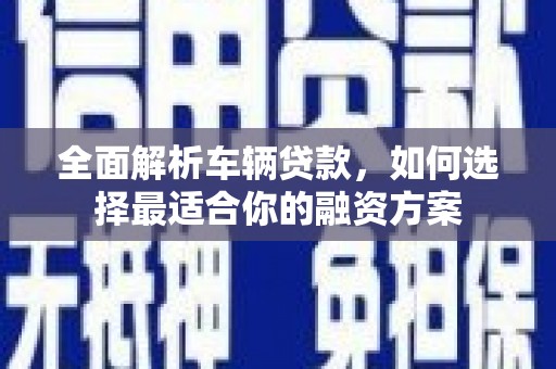 兰州全面解析车辆贷款，如何选择最适合你的融资方案