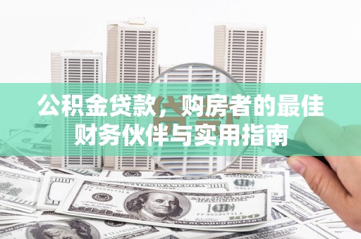 兰州公积金贷款，购房者的最佳财务伙伴与实用指南