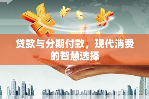兰州贷款与分期付款，现代消费的智慧选择
