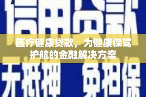 兰州医疗健康贷款，为健康保驾护航的金融解决方案