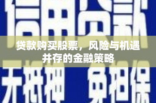 兰州贷款购买股票，风险与机遇并存的金融策略