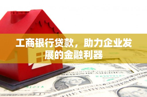 兰州工商银行贷款，助力企业发展的金融利器