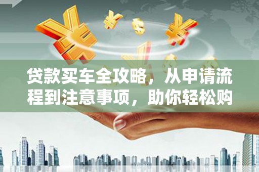 兰州贷款买车全攻略，从申请流程到注意事项，助你轻松购车