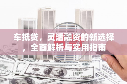 兰州车抵贷，灵活融资的新选择，全面解析与实用指南