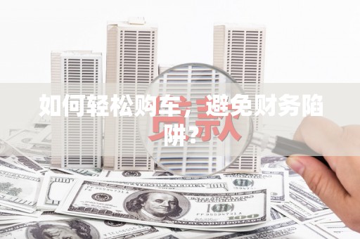 兰州如何轻松购车，避免财务陷阱？