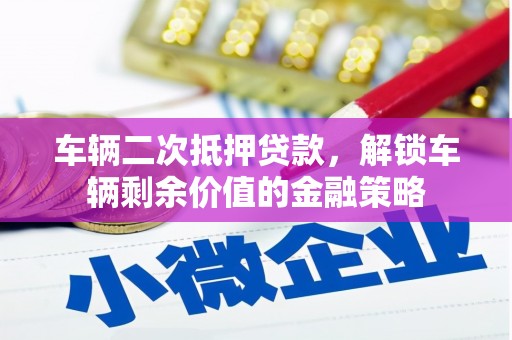 兰州车辆二次抵押贷款，解锁车辆剩余价值的金融策略