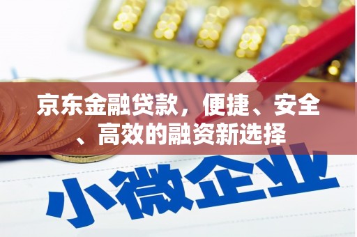 兰州京东金融贷款，便捷、安全、高效的融资新选择