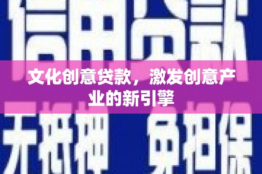 兰州文化创意贷款，激发创意产业的新引擎